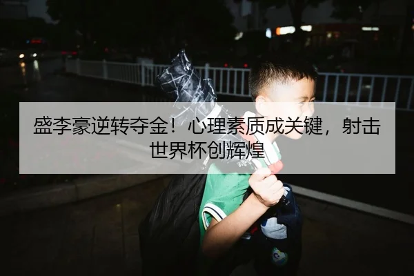 盛李豪逆转夺金！心理素质成关键，射击世界杯创辉煌