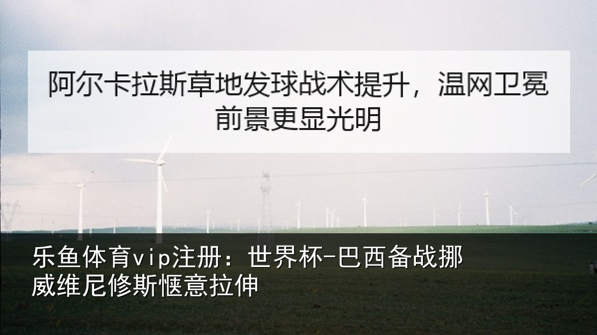 乐鱼体育vip注册：世界杯-巴西备战挪威维尼修斯惬意拉伸