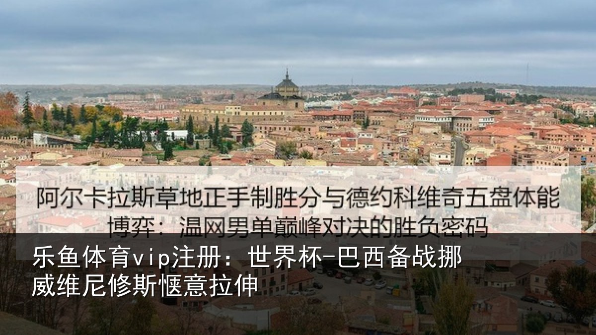 乐鱼体育vip注册：世界杯-巴西备战挪威维尼修斯惬意拉伸