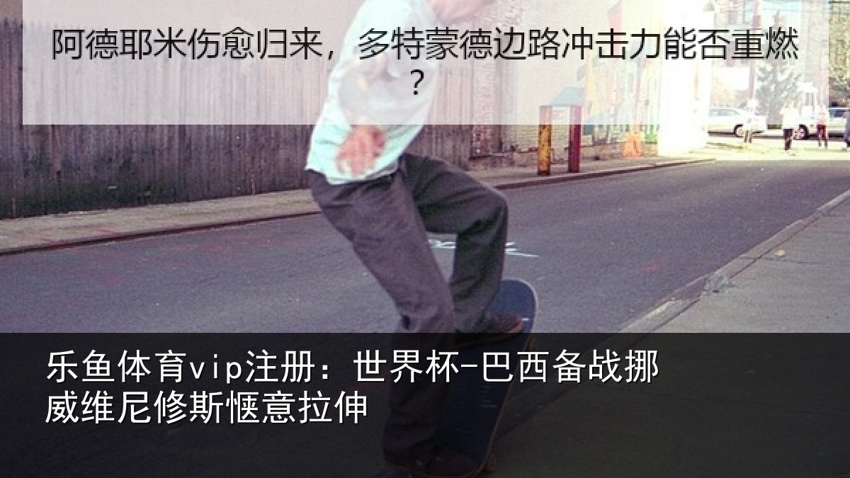 乐鱼体育vip注册：世界杯-巴西备战挪威维尼修斯惬意拉伸