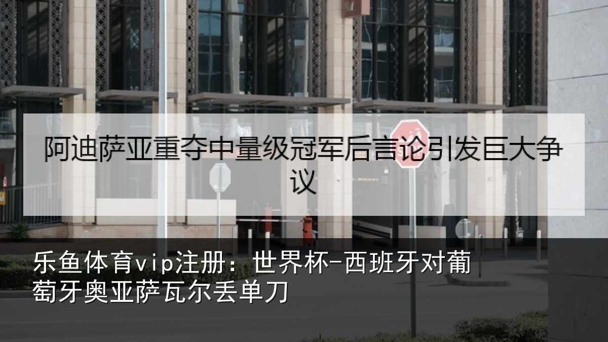 乐鱼体育vip注册:世界杯-西班牙对葡萄牙奥亚萨瓦尔丢单刀