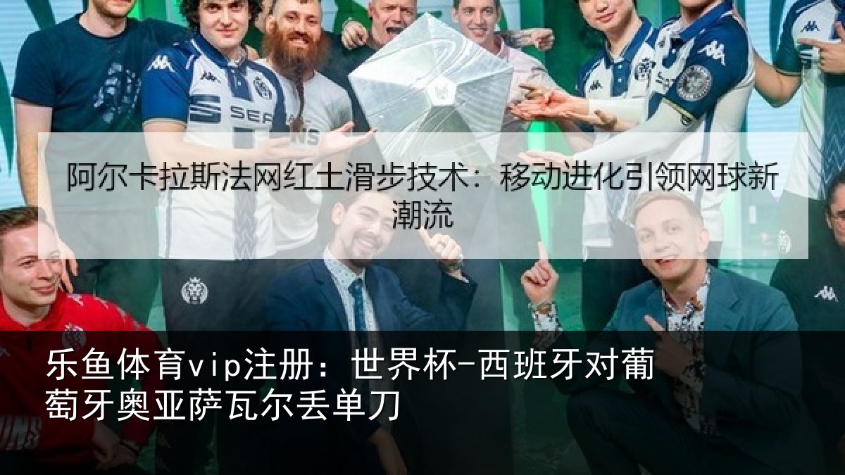 乐鱼体育vip注册：世界杯-西班牙对葡萄牙奥亚萨瓦尔丢单刀