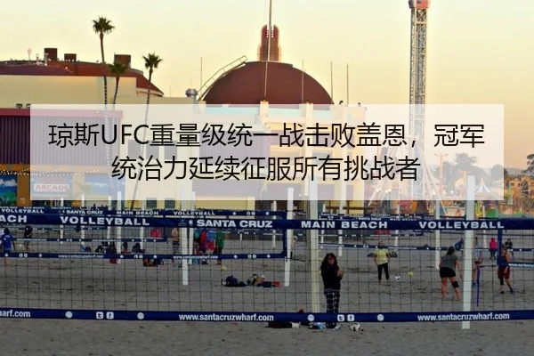 琼斯UFC重量级统一战击败盖恩，冠军统治力延续征服所有挑战者