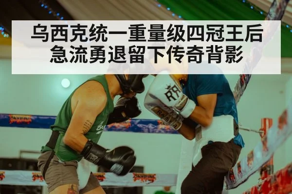 乌西克统一重量级四冠王后急流勇退留下传奇背影