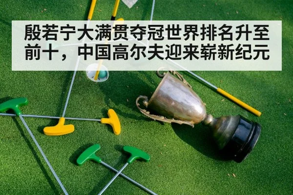 殷若宁大满贯夺冠世界排名升至前十，中国高尔夫迎来崭新纪元